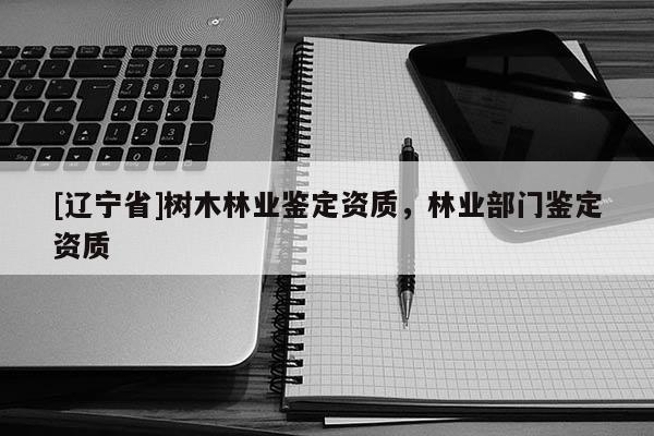 [辽宁省]树木林业鉴定资质，林业部门鉴定资质