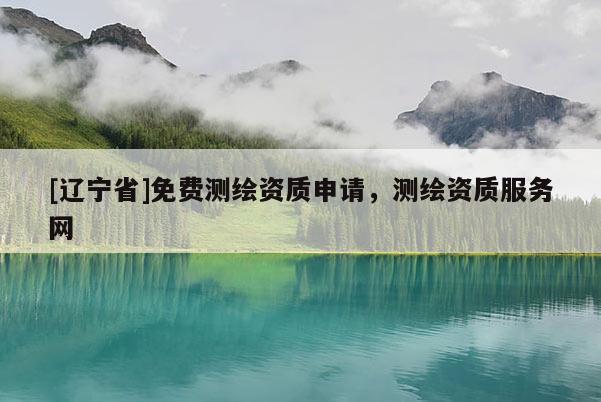 [辽宁省]免费测绘资质申请，测绘资质服务网