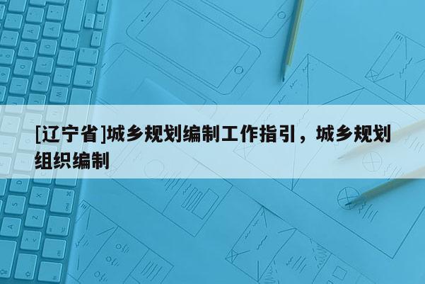 [辽宁省]城乡规划编制工作指引，城乡规划组织编制