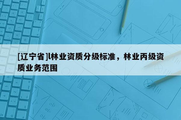 [辽宁省]l林业资质分级标准，林业丙级资质业务范围