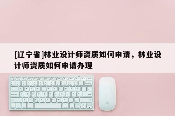 [辽宁省]林业设计师资质如何申请，林业设计师资质如何申请办理