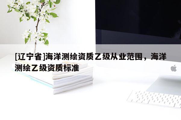 [辽宁省]海洋测绘资质乙级从业范围，海洋测绘乙级资质标准
