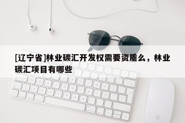 [辽宁省]林业碳汇开发权需要资质么，林业碳汇项目有哪些