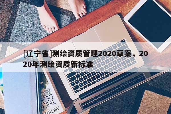 [辽宁省]测绘资质管理2020草案，2020年测绘资质新标准