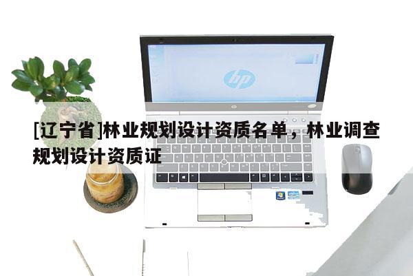[辽宁省]林业规划设计资质名单，林业调查规划设计资质证