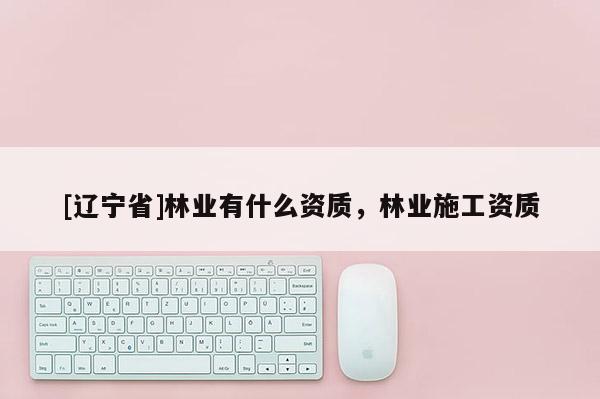 [辽宁省]林业有什么资质，林业施工资质