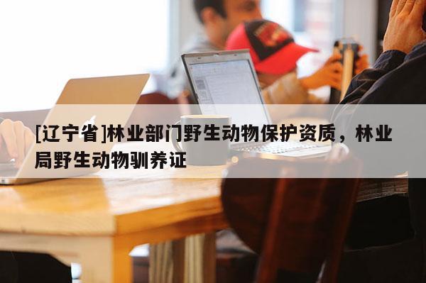 [辽宁省]林业部门野生动物保护资质，林业局野生动物驯养证