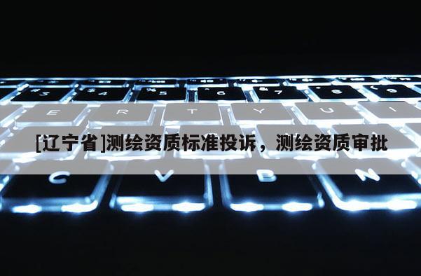 [辽宁省]测绘资质标准投诉，测绘资质审批