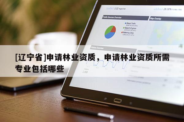 [辽宁省]申请林业资质，申请林业资质所需专业包括哪些