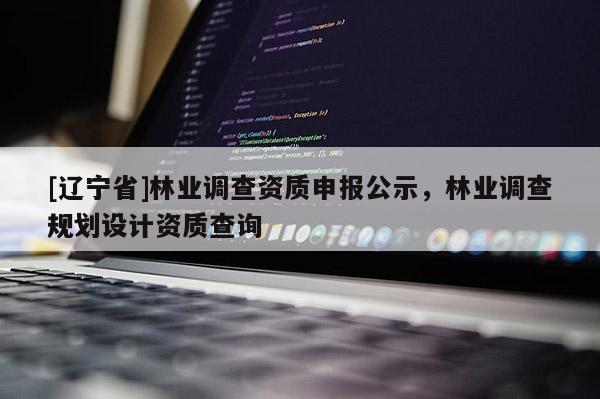 [辽宁省]林业调查资质申报公示，林业调查规划设计资质查询