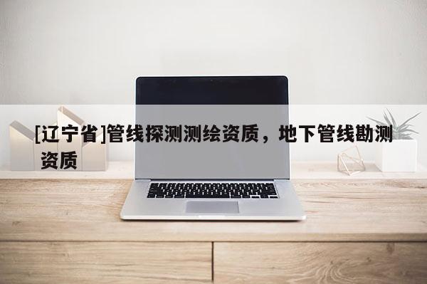 [辽宁省]管线探测测绘资质，地下管线勘测 资质