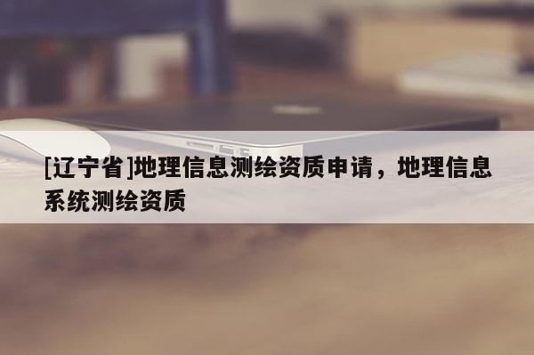 [辽宁省]地理信息测绘资质申请，地理信息系统测绘资质