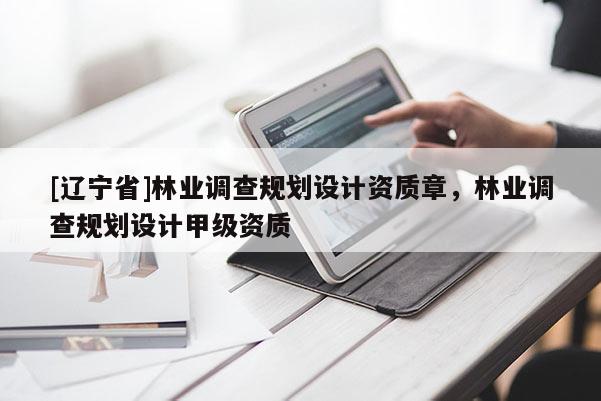 [辽宁省]林业调查规划设计资质章，林业调查规划设计甲级资质