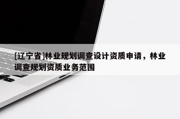[辽宁省]林业规划调查设计资质申请，林业调查规划资质业务范围