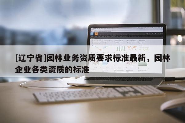 [辽宁省]园林业务资质要求标准最新，园林企业各类资质的标准