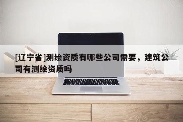 [辽宁省]测绘资质有哪些公司需要，建筑公司有测绘资质吗