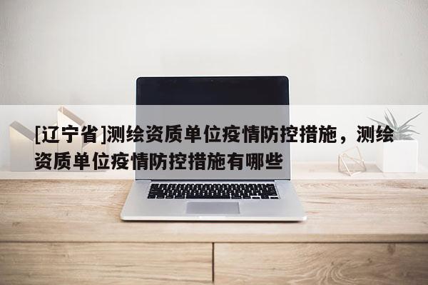 [辽宁省]测绘资质单位疫情防控措施，测绘资质单位疫情防控措施有哪些