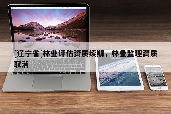 [辽宁省]林业评估资质续期，林业监理资质取消