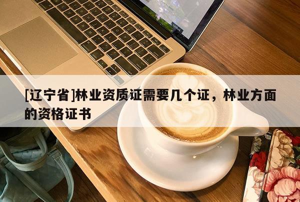 [辽宁省]林业资质证需要几个证，林业方面的资格证书