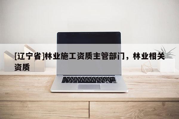 [辽宁省]林业施工资质主管部门，林业相关资质