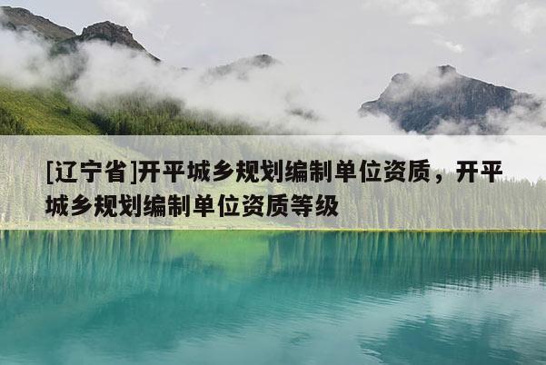 [辽宁省]开平城乡规划编制单位资质，开平城乡规划编制单位资质等级