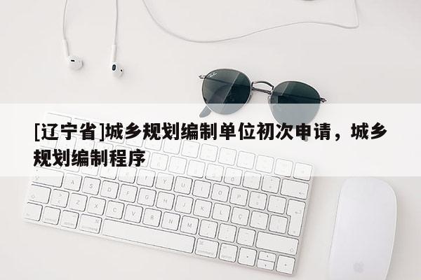 [辽宁省]城乡规划编制单位初次申请，城乡规划编制程序