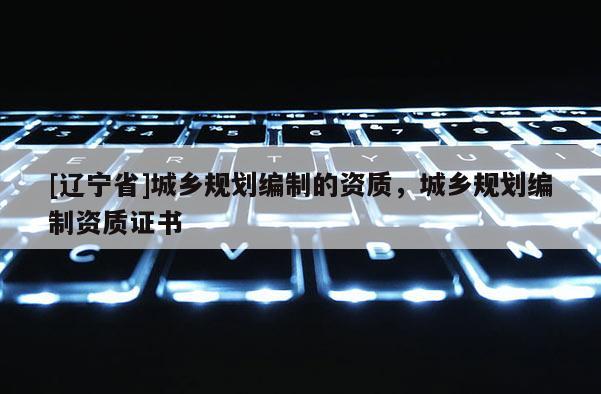 [辽宁省]城乡规划编制的资质，城乡规划编制资质证书