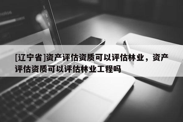 [辽宁省]资产评估资质可以评估林业，资产评估资质可以评估林业工程吗