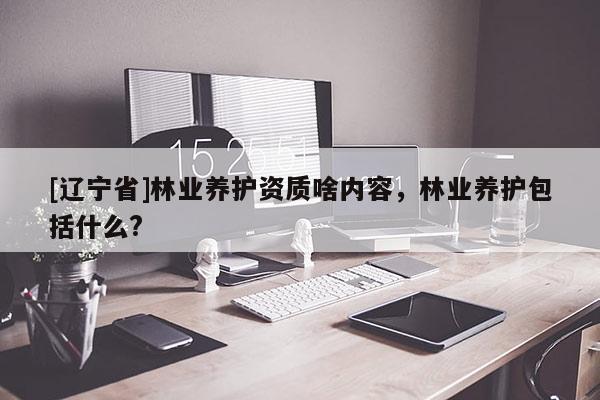 [辽宁省]林业养护资质啥内容，林业养护包括什么?