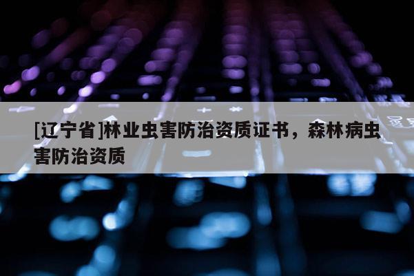 [辽宁省]林业虫害防治资质证书，森林病虫害防治资质