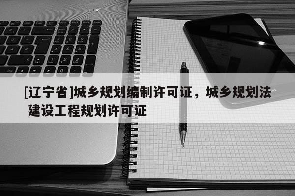 [辽宁省]城乡规划编制许可证，城乡规划法 建设工程规划许可证