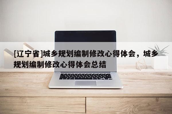 [辽宁省]城乡规划编制修改心得体会，城乡规划编制修改心得体会总结