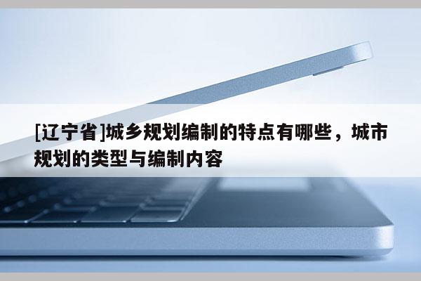 [辽宁省]城乡规划编制的特点有哪些，城市规划的类型与编制内容