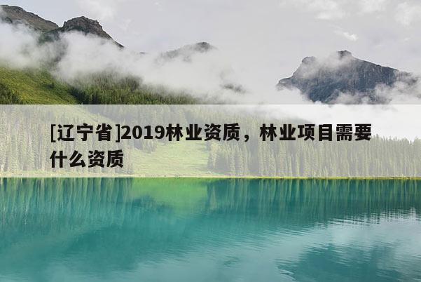 [辽宁省]2019林业资质，林业项目需要什么资质
