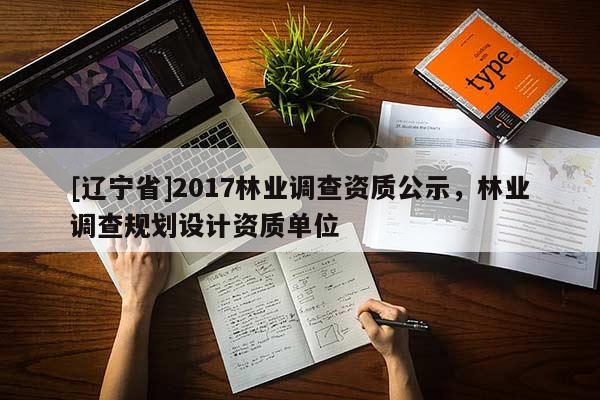 [辽宁省]2017林业调查资质公示，林业调查规划设计资质单位