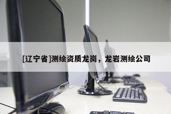 [辽宁省]测绘资质龙岗，龙岩测绘公司