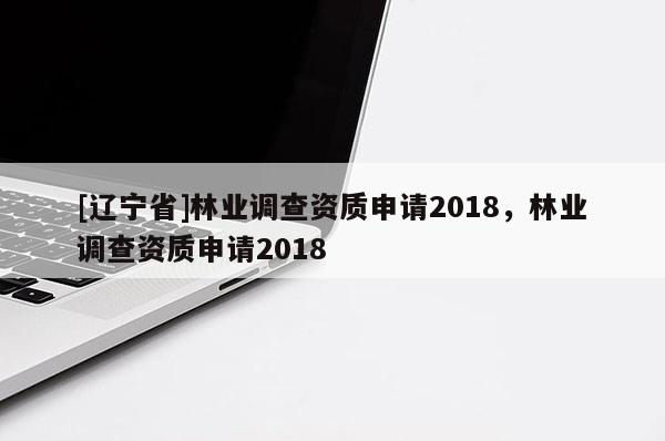 [辽宁省]林业调查资质申请2018，林业调查资质申请2018