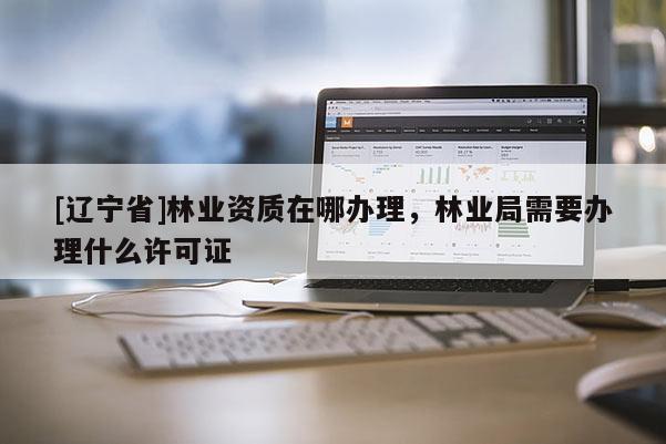 [辽宁省]林业资质在哪办理，林业局需要办理什么许可证
