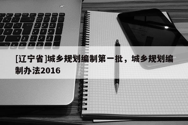 [辽宁省]城乡规划编制第一批，城乡规划编制办法2016