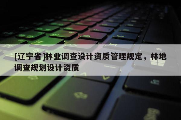 [辽宁省]林业调查设计资质管理规定，林地调查规划设计资质
