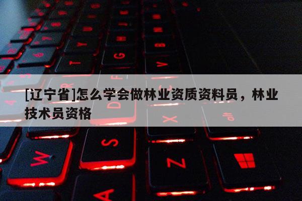 [辽宁省]怎么学会做林业资质资料员，林业技术员资格