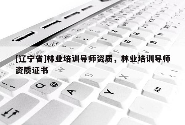 [辽宁省]林业培训导师资质，林业培训导师资质证书