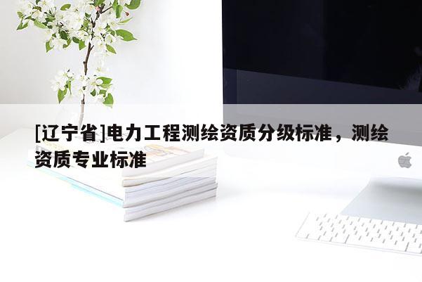 [辽宁省]电力工程测绘资质分级标准，测绘资质专业标准