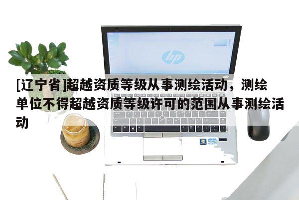 [辽宁省]超越资质等级从事测绘活动，测绘单位不得超越资质等级许可的范围从事测绘活动