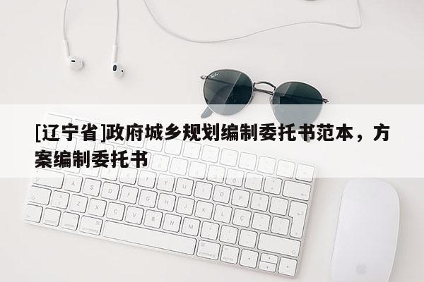 [辽宁省]政府城乡规划编制委托书范本，方案编制委托书