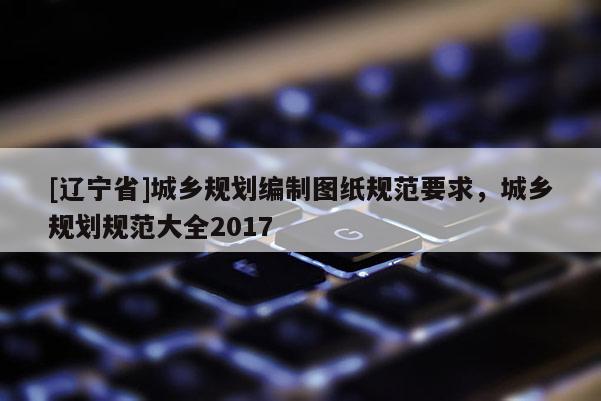 [辽宁省]城乡规划编制图纸规范要求，城乡规划规范大全2017