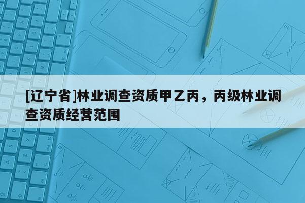 [辽宁省]林业调查资质甲乙丙，丙级林业调查资质经营范围