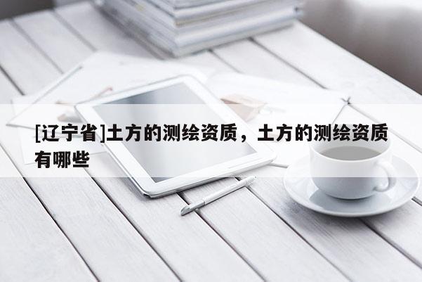 [辽宁省]土方的测绘资质，土方的测绘资质有哪些