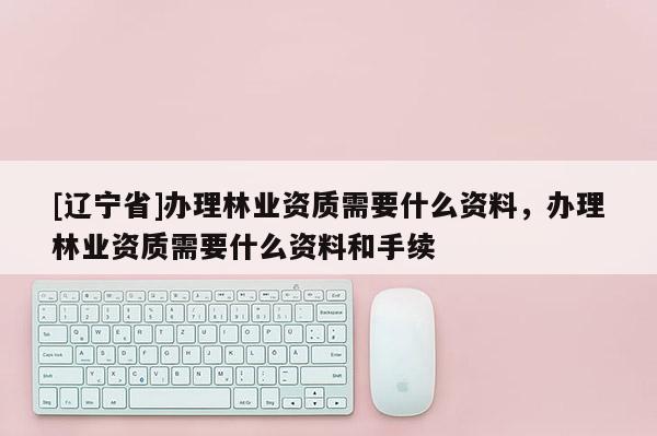 [辽宁省]办理林业资质需要什么资料，办理林业资质需要什么资料和手续