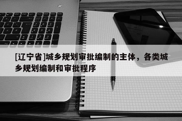 [辽宁省]城乡规划审批编制的主体，各类城乡规划编制和审批程序